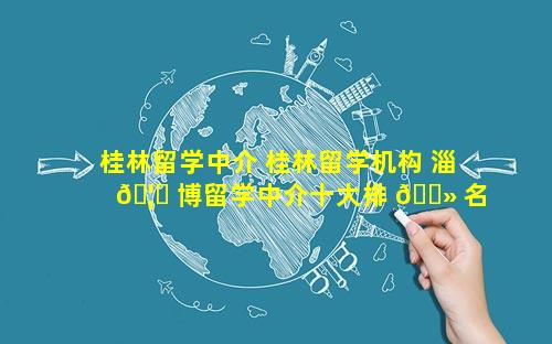 桂林留学中介 桂林留学机构 淄 🦉 博留学中介十大排 🌻 名